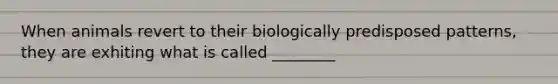 When animals revert to their biologically predisposed patterns, they are exhiting what is called ________