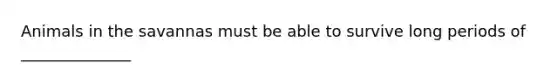 Animals in the savannas must be able to survive long periods of ______________