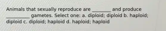 Animals that sexually reproduce are ________ and produce __________ gametes. Select one: a. diploid; diploid b. haploid; diploid c. diploid; haploid d. haploid; haploid