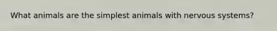 What animals are the simplest animals with nervous systems?