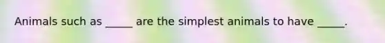 Animals such as _____ are the simplest animals to have _____.