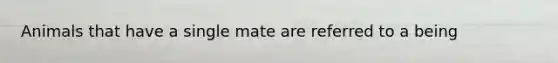 Animals that have a single mate are referred to a being