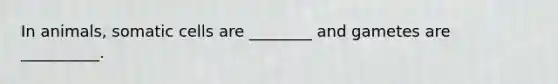 In animals, somatic cells are ________ and gametes are __________.