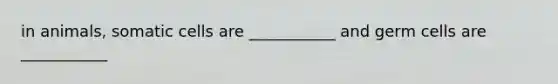 in animals, somatic cells are ___________ and germ cells are ___________