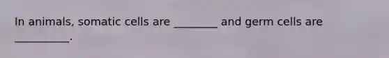 In animals, somatic cells are ________ and germ cells are __________.