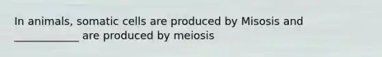 In animals, somatic cells are produced by Misosis and ____________ are produced by meiosis