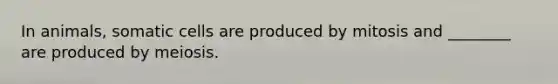In animals, somatic cells are produced by mitosis and ________ are produced by meiosis.