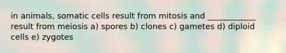 in animals, somatic cells result from mitosis and ____________ result from meiosis a) spores b) clones c) gametes d) diploid cells e) zygotes