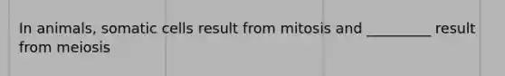 In animals, somatic cells result from mitosis and _________ result from meiosis
