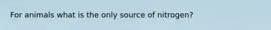 For animals what is the only source of nitrogen?
