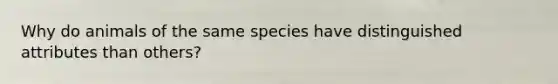 Why do animals of the same species have distinguished attributes than others?