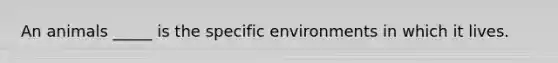 An animals _____ is the specific environments in which it lives.