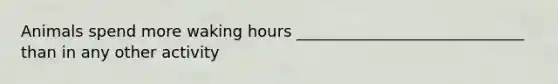Animals spend more waking hours _____________________________ than in any other activity