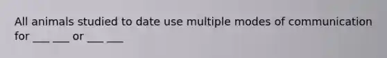 All animals studied to date use multiple modes of communication for ___ ___ or ___ ___