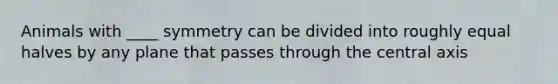 Animals with ____ symmetry can be divided into roughly equal halves by any plane that passes through the central axis