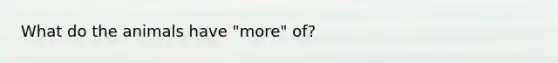 What do the animals have "more" of?