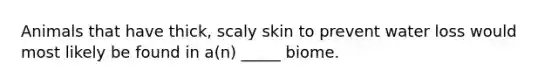 Animals that have thick, scaly skin to prevent water loss would most likely be found in a(n) _____ biome.