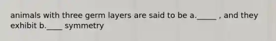 animals with three germ layers are said to be a._____ , and they exhibit b.____ symmetry