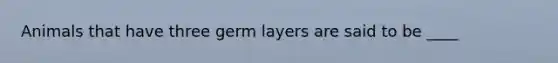 Animals that have three germ layers are said to be ____