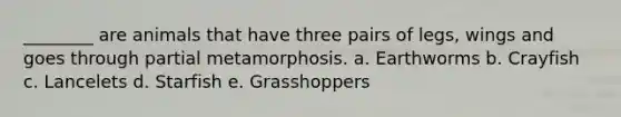 ________ are animals that have three pairs of legs, wings and goes through partial metamorphosis. a. Earthworms b. Crayfish c. Lancelets d. Starfish e. Grasshoppers