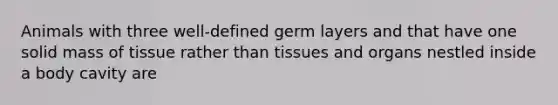 Animals with three well-defined germ layers and that have one solid mass of tissue rather than tissues and organs nestled inside a body cavity are