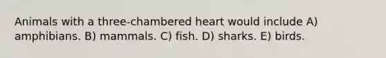 Animals with a three-chambered heart would include A) amphibians. B) mammals. C) fish. D) sharks. E) birds.