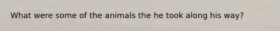 What were some of the animals the he took along his way?