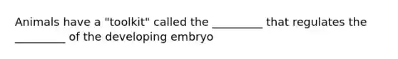 Animals have a "toolkit" called the _________ that regulates the _________ of the developing embryo