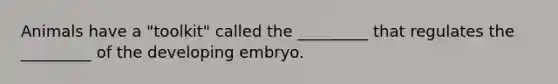 Animals have a "toolkit" called the _________ that regulates the _________ of the developing embryo.