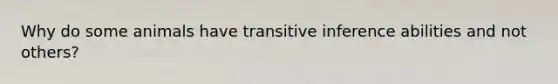 Why do some animals have transitive inference abilities and not others?