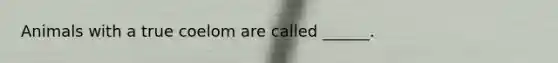 Animals with a true coelom are called ______.