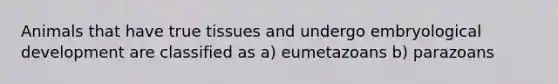Animals that have true tissues and undergo embryological development are classified as a) eumetazoans b) parazoans
