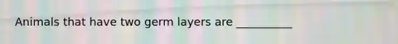 Animals that have two germ layers are __________
