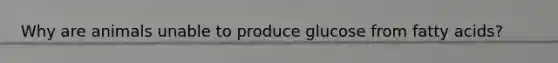 Why are animals unable to produce glucose from fatty acids?