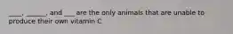 ____, ______, and ___ are the only animals that are unable to produce their own vitamin C