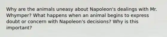 Why are the animals uneasy about Napoleon's dealings with Mr. Whymper? What happens when an animal begins to express doubt or concern with Napoleon's decisions? Why is this important?