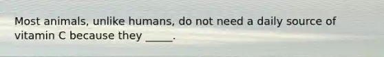 Most animals, unlike humans, do not need a daily source of vitamin C because they _____.