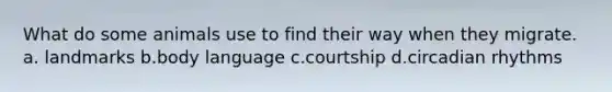 What do some animals use to find their way when they migrate. a. landmarks b.body language c.courtship d.circadian rhythms