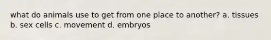 what do animals use to get from one place to another? a. tissues b. sex cells c. movement d. embryos