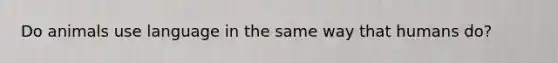 Do animals use language in the same way that humans do?