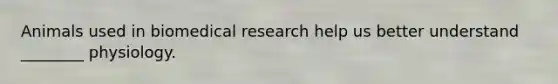 Animals used in biomedical research help us better understand ________ physiology.