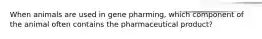 When animals are used in gene pharming, which component of the animal often contains the pharmaceutical product?