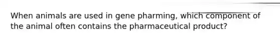 When animals are used in gene pharming, which component of the animal often contains the pharmaceutical product?