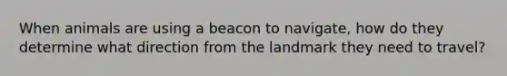 When animals are using a beacon to navigate, how do they determine what direction from the landmark they need to travel?