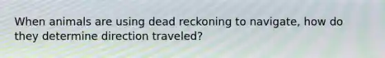 When animals are using dead reckoning to navigate, how do they determine direction traveled?