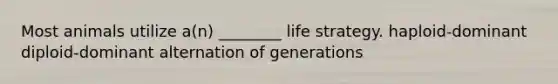 Most animals utilize a(n) ________ life strategy. haploid-dominant diploid-dominant alternation of generations