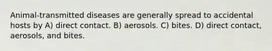 Animal-transmitted diseases are generally spread to accidental hosts by A) direct contact. B) aerosols. C) bites. D) direct contact, aerosols, and bites.