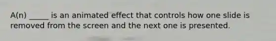 A(n) _____ is an animated effect that controls how one slide is removed from the screen and the next one is presented.