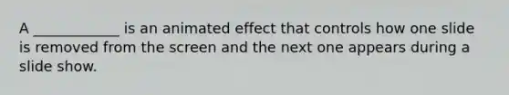 A ____________ is an animated effect that controls how one slide is removed from the screen and the next one appears during a slide show.