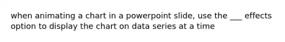 when animating a chart in a powerpoint slide, use the ___ effects option to display the chart on data series at a time